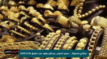 ارتفاع ملحوظ.. سعر الذهب يستقر بقوة عند إغلاق 26-9-2025